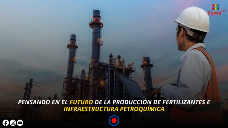 PENSANDO EN EL FUTURO DE LA PRODUCCIÓN DE FERTILIZANTES E INFRAESTRUCTURA PETROQUÍMICA